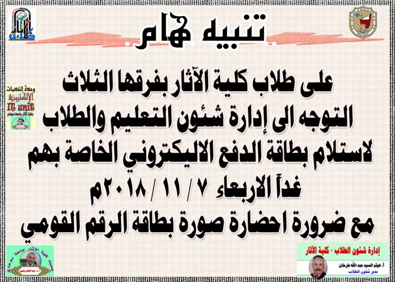 تنبيه هام   على طلاب كلية الآثار بفرقها الثلاث  التوجه الى إدارة شئون التعليم والطلاب لاستلام بطاقة الدفع الاليكتروني الخاصة بهم  غداً الاربعاء  7 / 11 / 2018م   مع ضرورة احضارة صورة بطاقة الرقم القومي