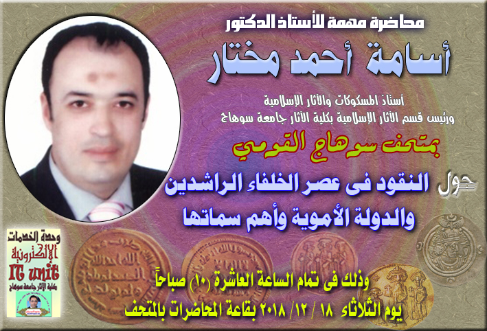 الدكتور أسامة أحمد مختار.. رئيس قسم الآثار الإسلامية يحاضر حول:   النقود فى عصر الخلفاء الراشدين   والدولة الأموية وأهم سماتها  فى متحف سوهاج.. يوم الثلاثاء 18 / 12 / 2018