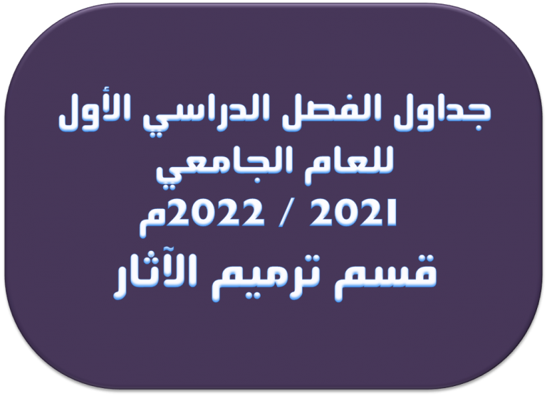 جداول الفصل الدراسي الأول للعام الجامعي 2021 / 2022م قسم ترميم الآثار