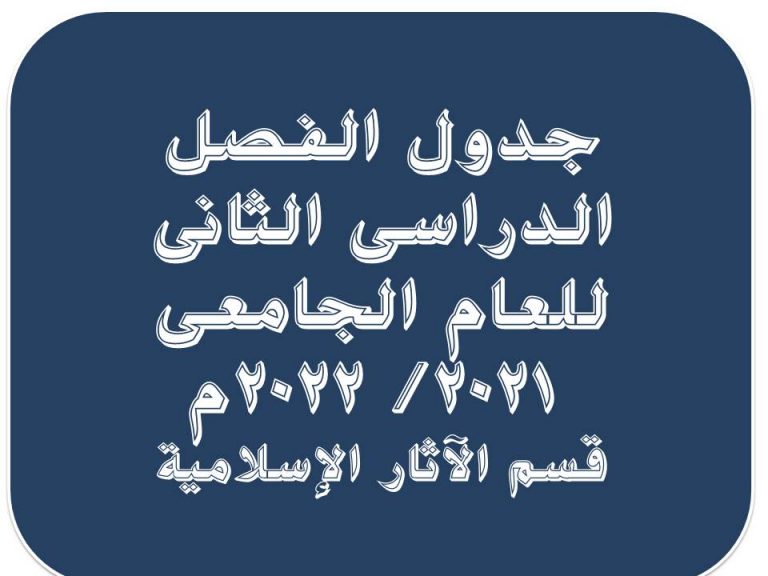جدول الفصل الدراسى الثانى للعام الجامعى 2021- 2022م قسم الآثار الإسلامية