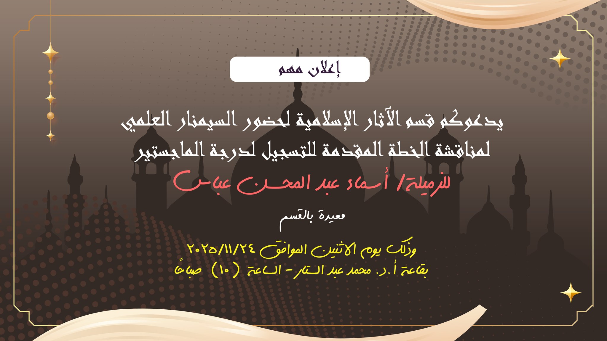 يدعوكم قسم الآثار الإسلامية لحضور السيمنار العلمي لمناقشة الخطة المقدمة للتسجيل لدرجة الماجستير للزميلة/ أسماء عبد المحسن عباس معيدة بالقسم