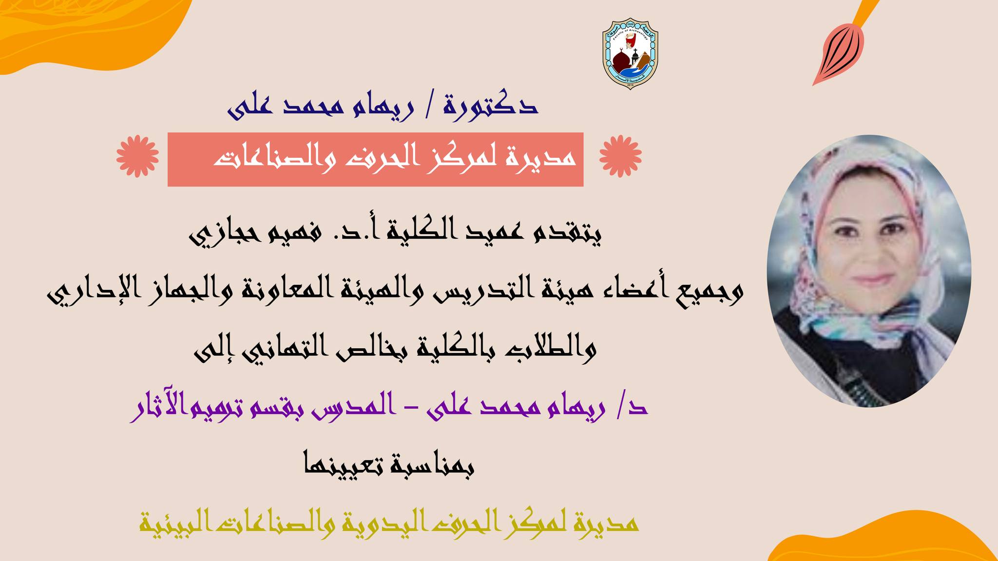 خالص التهاني إلى د/ ريهام محمد على – المدرس بقسم ترميم الآثار بمناسبة تعيين سيادتها مديرة لمركز الحرف اليدوية والصناعات البيئية